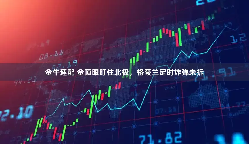 金牛速配 金顶眼盯住北极，格陵兰定时炸弹未拆